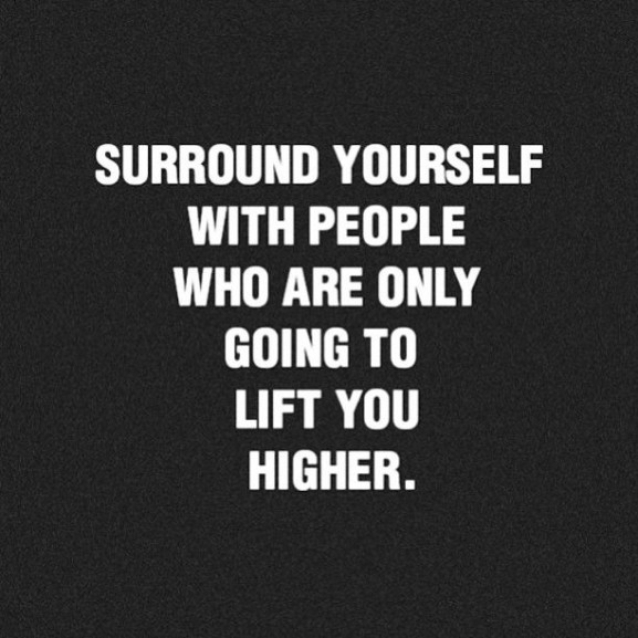 surround yourself  only with people who are going TO lift you higher